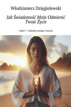 Jak ?wiadomo?? Mo?e Odmieni? Twoje ?ycie Cz??? I - Subtelna energia i intuicja