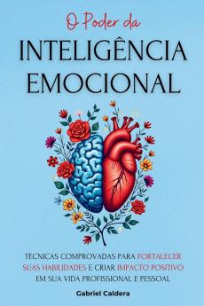 O Poder da Inteligência Emocional: Técnicas Comprovadas Para Fortalecer Suas Habilidades e Criar Impacto Positivo em Sua Vida Profissional e Pessoal