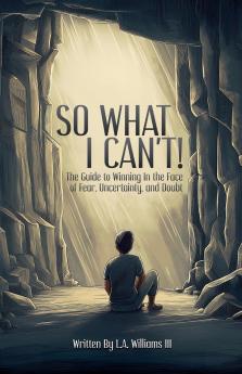 So What I Can't! The Guide to Winning in The Face of Fear Uncertainty and Doubt