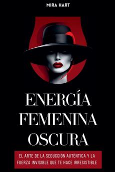 Energía Femenina Oscura: El Arte De La Seducción Auténtica Y La Fuerza Invisible Que Te Hace Irresistible