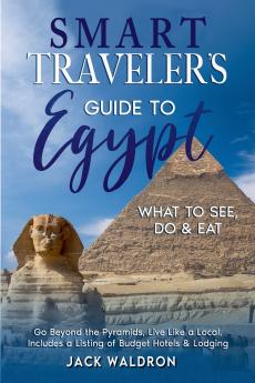 Smart Traveler's Guide to Egypt What to See Do & Eat Go Beyond the Pyramids Live Like a Local Includes a Listing of Budget Hotels & Lodging