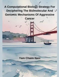 A Computational Biology Strategy For Deciphering The Biomolecular And Genomic Mechanisms Of Aggressive Cancer