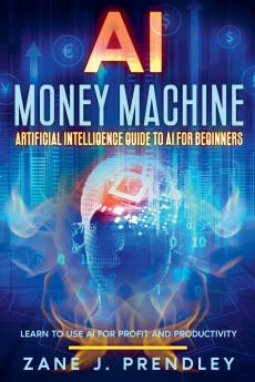 AI Money Machine - Artificial Intelligence Guide to AI for Beginners - Learn to Use AI for Profit and Productivity