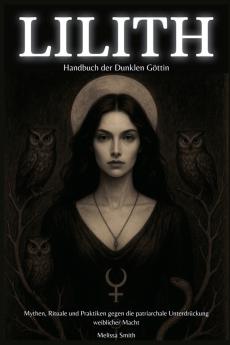 Lilith - Handbuch der Dunklen Göttin  Mythen Rituale und Praktiken gegen die patriarchale Unterdrückung weiblicher Macht