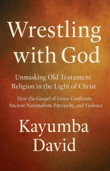 Wrestling with God  Unmasking Old Testament Religion in the Light of Christ How the Gospel of Grace Confronts Ancient Nationalism Patriarchy and Violence