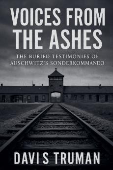 Voices From The Ashes The Buried Testimonies of Auschwitz's Sonderkommando
