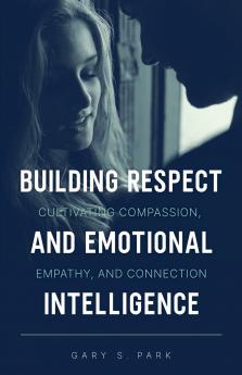 Building Respect and Emotional Intelligence Cultivating Compassion Empathy and Connection