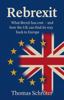 Rebrexit What Brexit has cost and how UK can find its way back to Europe
