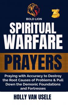 Spiritual Warfare Prayers 3  Praying with Accuracy to Destroy the Root Causes of Problems and Pull Down the Demonic Foundations and Fortresses