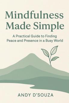 Mindfulness Made Simple A Practical Guide to Finding Peace and Presence in a Busy World