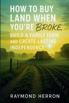 How to Buy Land When You're Broke Build a Family Farm and Create Lasting Independence