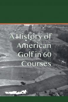 A History of American Golf in 60 Courses