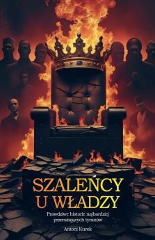 Szaleńcy u władzy. Prawdziwe historie najbardziej przerażających tyranów