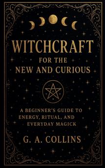Witchcraft for the New and Curious A Beginner's Guide to Energy Ritual and Everyday Magick