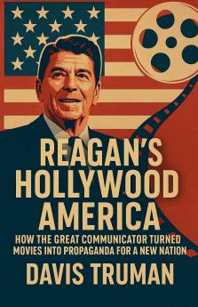 Reagan's Hollywood America How the Great Communicator Turned Movies into Propaganda for a New Nation