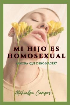MI HIJO ES HOMOSEXUAL ¿AHORA QUÉ DEBO HACER? Guía terapéutica para padres que buscan comprender aceptar y acompañar con el corazón