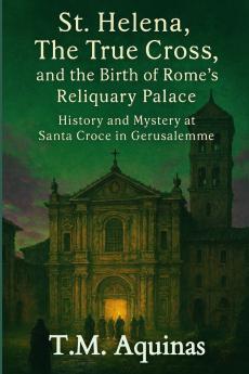 St. Helena The True Cross and the Birth of Rome's Reliquary Palace