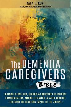 The Dementia Caregivers Bible; Ultimate Strategies Stories & Scriptures To Improve Communication Manage Behavior & Avoid Burnout Lessening The Rigorous Impact Of The Journey