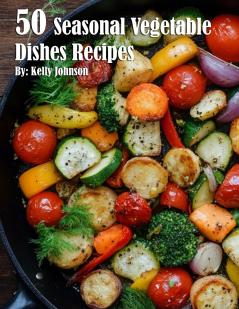50 Seasonal Vegetable Dishes Recipes