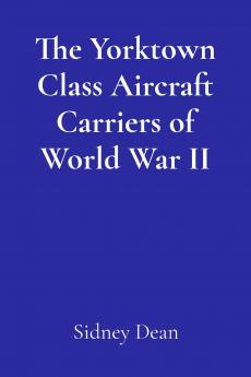 The Yorktown Class Aircraft Carriers of World War II