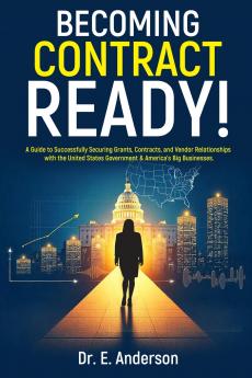 Becoming Contract Ready! A Guide to Successfully Securing Grants Contracts and Vendor Relationships with the United States Government & America's Big Businesses!