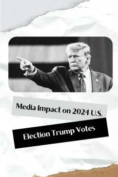 Media Impact on 2024 U.S. Election Trump Votes