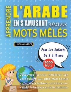 APPRENDRE L'ARABE EN S'AMUSANT GRÂCE AUX MOTS MÊLÉS - POUR LES ENFANTS DE 8 À 10 ANS - Découvrez Comment Améliorer Son Vocabulaire Avec 2000 Mots Cachés Et S'entraîner À La Maison - 100 Grilles De Jeux - Matériel Pédagogique Et Cahier D'activités