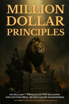 Million Dollar Principles - No Bullsh*t Principles for Building and Exiting Real Seven-Figure Businesses