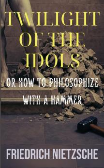 Twilight of the Idols by Friedrich Nietzsche (Annotated with Author Bio and Published by Polis & Praxis Classics)