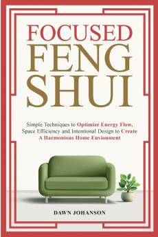 Focused Feng Shui Simple Techniques to Optimize Energy Flow Space Efficiency and Intentional Design to Create A Harmonious Home Environment
