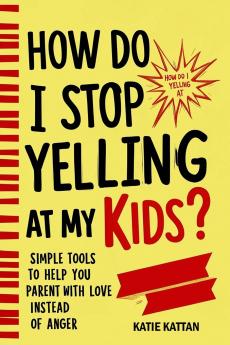 How Do I Stop Yelling at  My Kids? Simple Tools to Help You Parent with Love Instead  of Anger