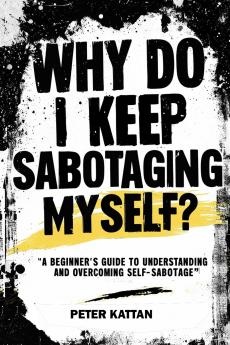 Why Do I Keep Sabotaging  Myself? A Beginner's Guide to Understanding and  Overcoming Self-Sabotage