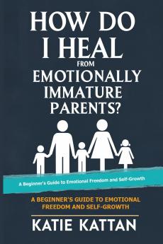 How Do I Heal from Emotionally Immature Parents? A Beginner's Guide to Emotional Freedom and Self-Growth