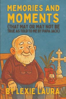 Memories And Moments That May Or May Not Be True As Told To Me By Papa Jack