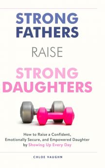 Strong Fathers Raise Strong Daughters How to Raise a Confident Emotionally Secure and Empowered Daughter by Showing Up Every Day