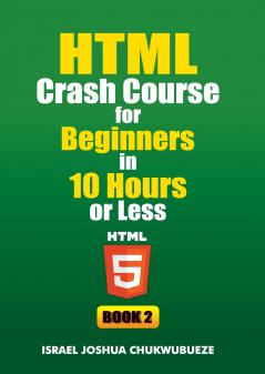 HTML Crash Course for Beginners in 10 Hours or Less (Book 2)