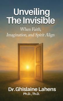 UNVEILING THE INVISIBLE When Faith Imagination and Spirit Align