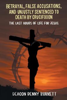 Betrayal  False Accusations  and  Unjustly Sentenced to Death by Crucifixion