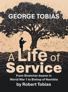 George Tobias A Life of Service  From Stretcher-bearer in World War 1 to Bishop of Namibia