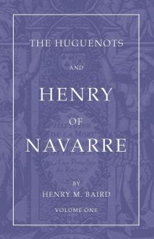 The Huguenots and Henry of Navarre Volume 1