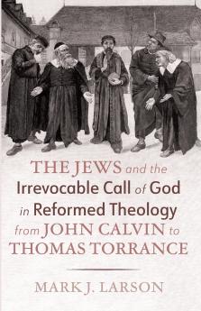 The Jews and the Irrevocable Call of God in Reformed Theology from John Calvin to Thomas Torrance