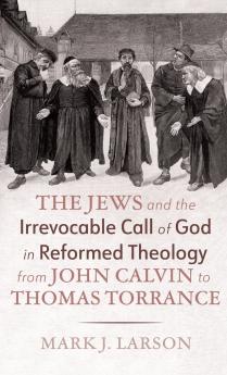 The Jews and the Irrevocable Call of God in Reformed Theology from John Calvin to Thomas Torrance