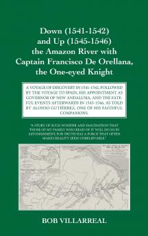 Down (1541-1542) and Up (1545-1546) the Amazon River with Captain Francisco De Orellana the One-eyed Knight