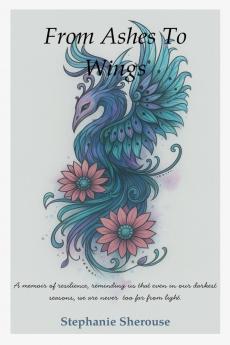 From Ashes To Wings - A Journey of Resilience Healing and Personal Transformation