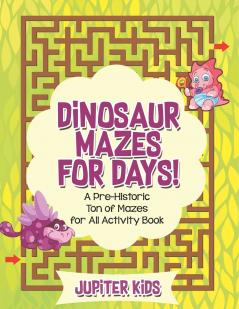Dinosaur Mazes for Days! A Pre-Historic Ton of Mazes for All Activity Book