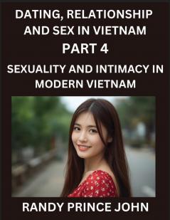 Dating Relationship and Sex in Vietnam (Part 4)- Sexuality and Intimacy in Modern Vietnam A Guide to Contemporary Exploration of Love Lust Girlfriend Boyfriend and Relationships