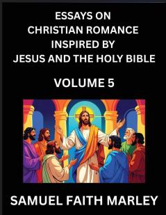 Essays on Christian Romance Inspired by Jesus and The Holy Bible (Part 5)- Building Relationships Love's Redemption Whispers of Eden Stories Written from Scripture Eternal Love Kindled by the God & Holy Spirit A Harmony of Faith and Devotion