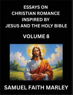 Essays on Christian Romance Inspired by Jesus and The Holy Bible (Part 8)- Building Relationships Love's Redemption Whispers of Eden Stories Written from Scripture Eternal Love Kindled by the God & Holy Spirit A Harmony of Faith and Devotion