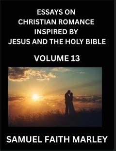 Essays on Christian Romance Inspired by Jesus and The Holy Bible (Part 13)- Building Relationships Love's Redemption Whispers of Eden Stories Written from Scripture Eternal Love Kindled by the God & Holy Spirit A Harmony of Faith and Devotion