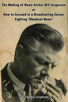 The Making of News Anchor Bill Jorgensen or How to Succeed in a Broadcasting Career Fighting 'Obedient News'